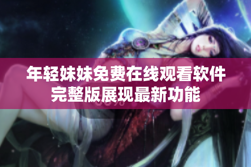 年轻妹妹免费在线观看软件完整版展现最新功能