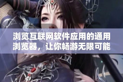 浏览互联网软件应用的通用浏览器，让你畅游无限可能