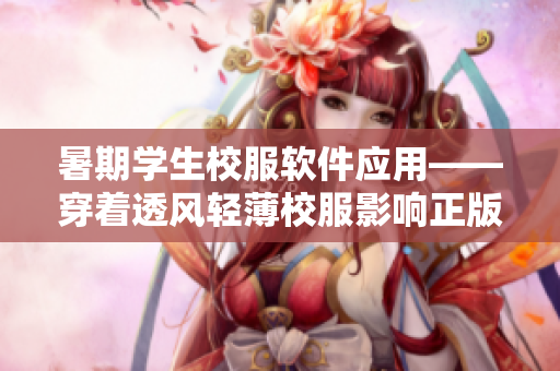 暑期学生校服软件应用——穿着透风轻薄校服影响正版享用