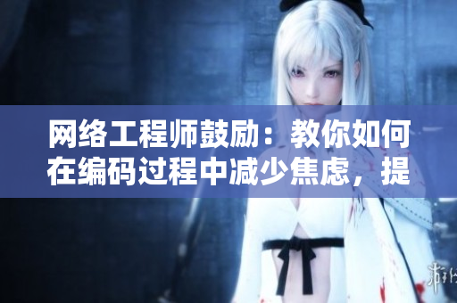 网络工程师鼓励：教你如何在编码过程中减少焦虑，提高效率！