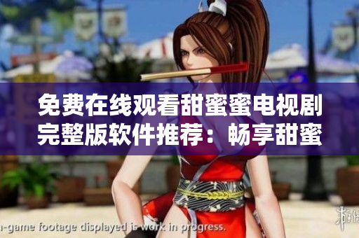 免费在线观看甜蜜蜜电视剧完整版软件推荐：畅享甜蜜故事【软件名称】