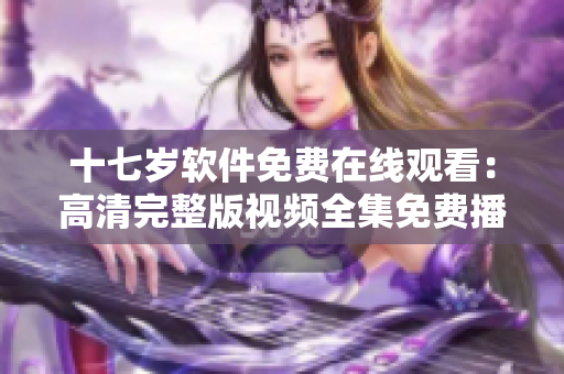 十七岁软件免费在线观看：高清完整版视频全集免费播放