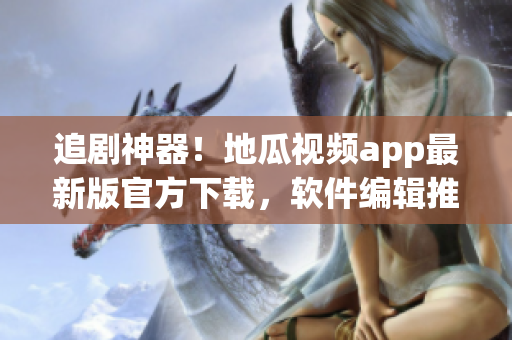 追剧神器！地瓜视频app最新版官方下载，软件编辑推荐使用