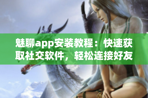 魅聊app安装教程：快速获取社交软件，轻松连接好友