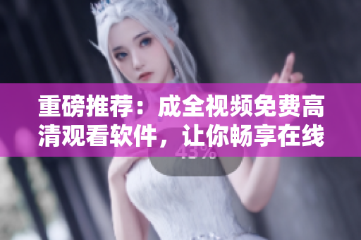 重磅推荐：成全视频免费高清观看软件，让你畅享在线电视剧