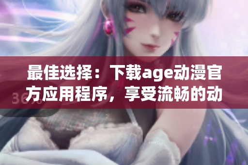 最佳选择：下载age动漫官方应用程序，享受流畅的动漫观看体验
