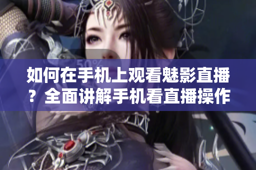如何在手机上观看魅影直播？全面讲解手机看直播操作方法