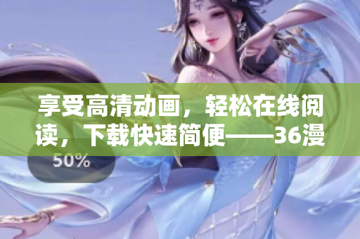 享受高清动画，轻松在线阅读，下载快速简便——36漫画全新软件值得期待