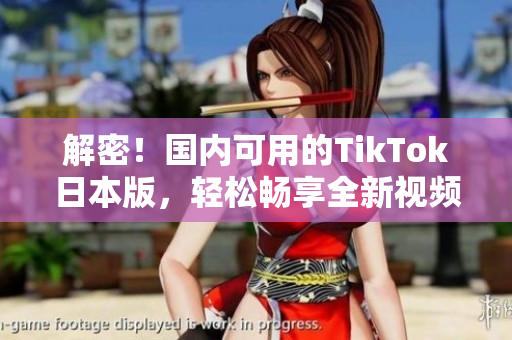 解密！国内可用的TikTok日本版，轻松畅享全新视频创意体验！