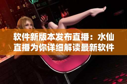 软件新版本发布直播：水仙直播为你详细解读最新软件功能及优化的直播节目