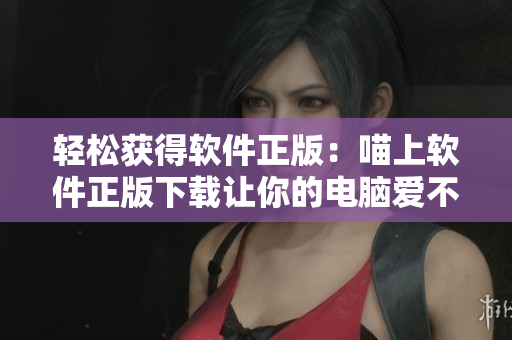 轻松获得软件正版：喵上软件正版下载让你的电脑爱不释手！