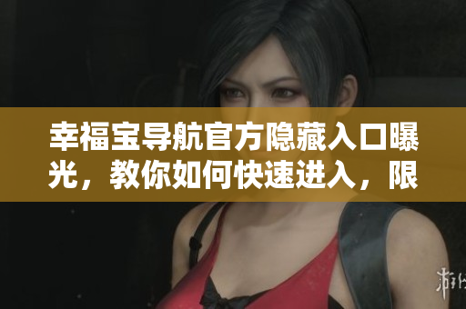 幸福宝导航官方隐藏入口曝光，教你如何快速进入，限时查看！