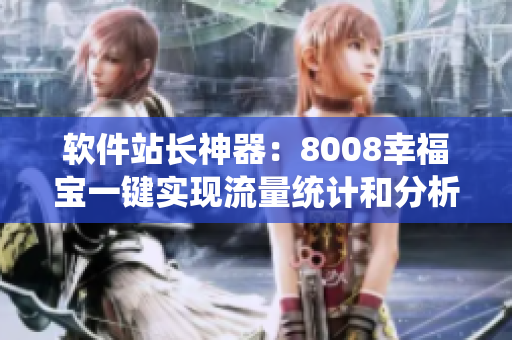 软件站长神器：8008幸福宝一键实现流量统计和分析功能介绍