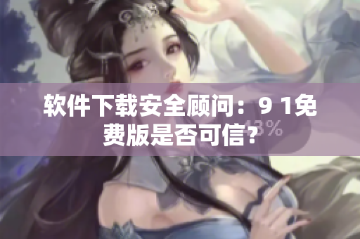 软件下载安全顾问：9 1免费版是否可信？