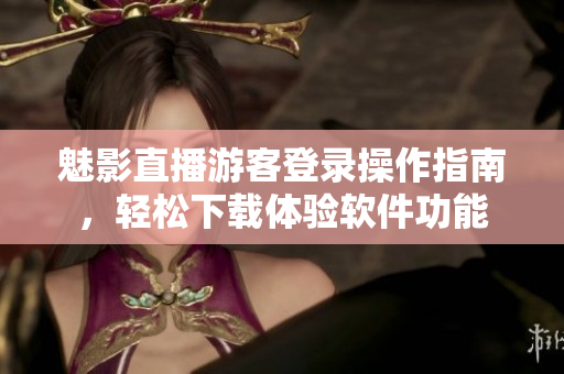 魅影直播游客登录操作指南，轻松下载体验软件功能