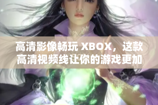 高清影像畅玩 XBOX，这款高清视频线让你的游戏更加流畅！