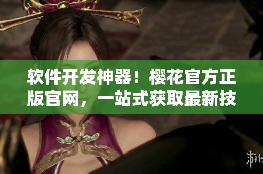 软件开发神器！樱花官方正版官网，一站式获取最新技术资讯和工具下载！