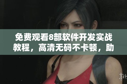 免费观看8部软件开发实战教程，高清无码不卡顿，助力IT新手崛起