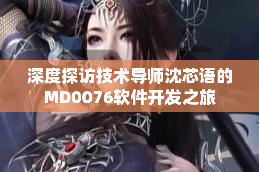 深度探访技术导师沈芯语的MD0076软件开发之旅