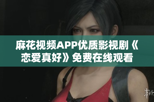 麻花视频APP优质影视剧《恋爱真好》免费在线观看
