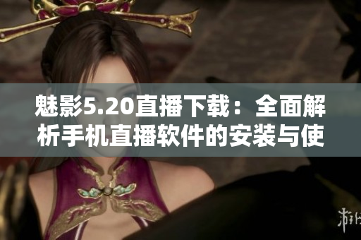 魅影5.20直播下载：全面解析手机直播软件的安装与使用步骤