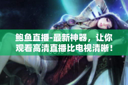 鲍鱼直播-最新神器，让你观看高清直播比电视清晰！