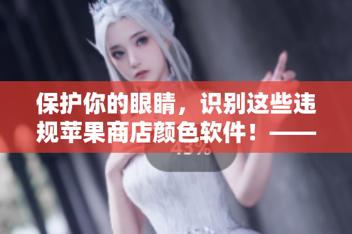 保护你的眼睛，识别这些违规苹果商店颜色软件！——软件安全警示