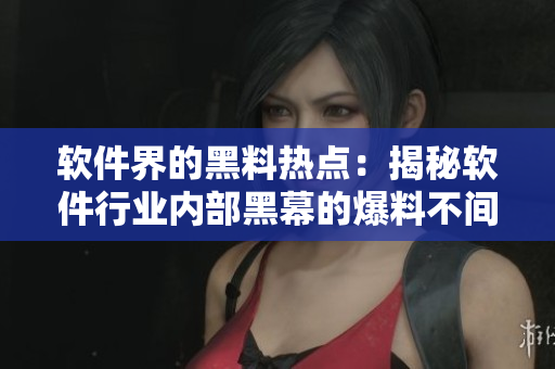 软件界的黑料热点：揭秘软件行业内部黑幕的爆料不间断