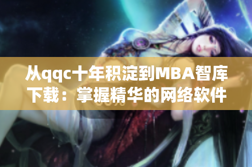 从qqc十年积淀到MBA智库下载：掌握精华的网络软件编辑指南
