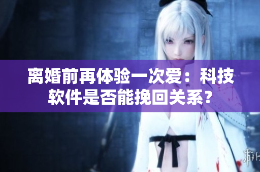 离婚前再体验一次爱：科技软件是否能挽回关系？