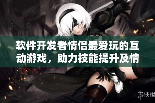软件开发者情侣最爱玩的互动游戏，助力技能提升及情感攀升