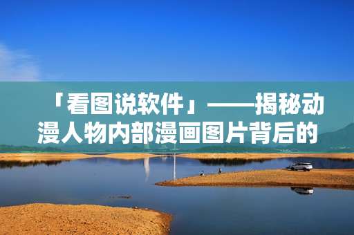 「看图说软件」——揭秘动漫人物内部漫画图片背后的软件技术