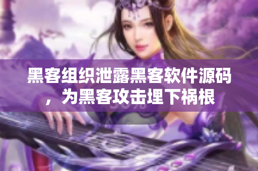 黑客组织泄露黑客软件源码，为黑客攻击埋下祸根