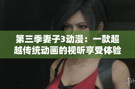 第三季妻子3动漫：一款超越传统动画的视听享受体验