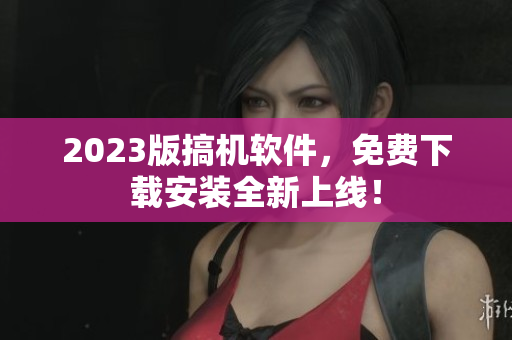 2023版搞机软件，免费下载安装全新上线！
