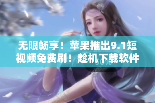 无限畅享！苹果推出9.1短视频免费刷！趁机下载软件体验最佳观影效果！