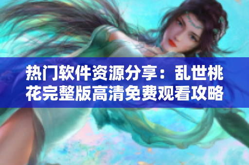 热门软件资源分享：乱世桃花完整版高清免费观看攻略及软件下载指南