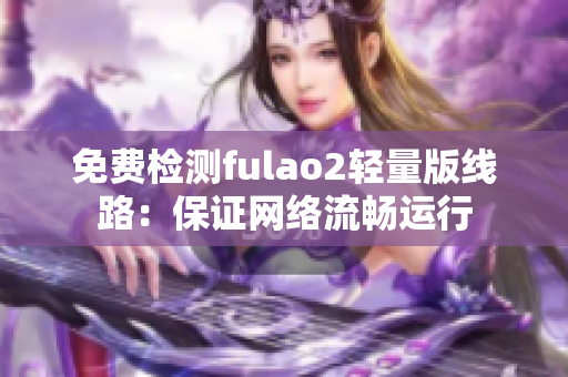 免费检测fulao2轻量版线路：保证网络流畅运行