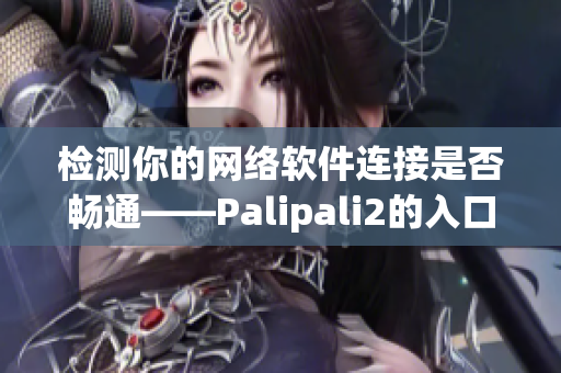 检测你的网络软件连接是否畅通——Palipali2的入口线路现已可用