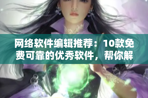 网络软件编辑推荐：10款免费可靠的优秀软件，帮你解决日常开发痛点！