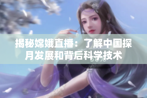 揭秘嫦娥直播：了解中国探月发展和背后科学技术