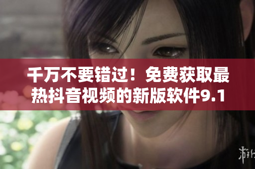 千万不要错过！免费获取最热抖音视频的新版软件9.1，助你玩转炫酷社交！