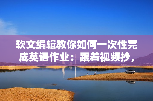 软文编辑教你如何一次性完成英语作业：跟着视频抄，成为英语课代表！