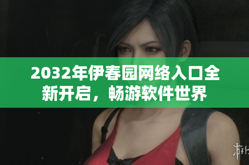2032年伊春园网络入口全新开启，畅游软件世界