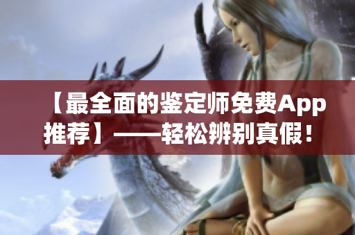 【最全面的鉴定师免费App推荐】——轻松辨别真假！享受智能鉴定！
