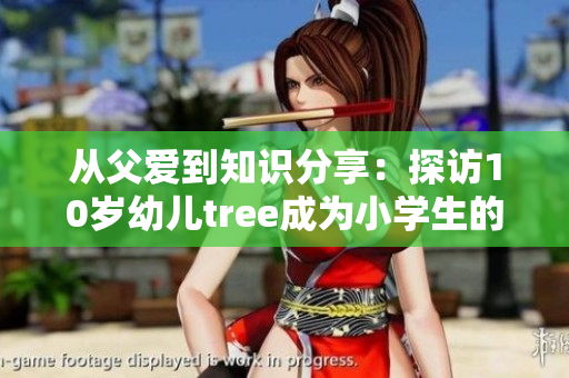从父爱到知识分享：探访10岁幼儿tree成为小学生的心路历程