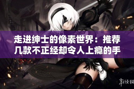走进绅士的像素世界：推荐几款不正经却令人上瘾的手机软件游戏