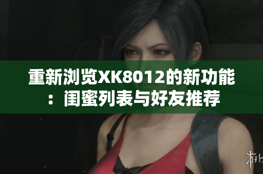 重新浏览XK8012的新功能：闺蜜列表与好友推荐