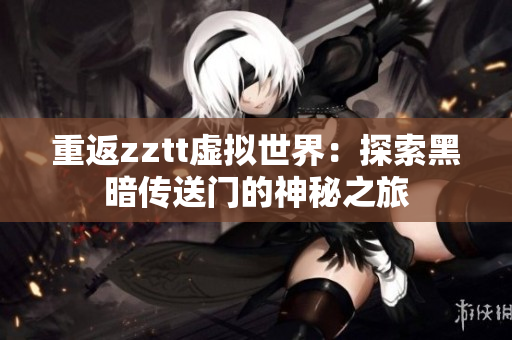 重返zztt虚拟世界：探索黑暗传送门的神秘之旅