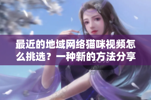 最近的地域网络猫咪视频怎么挑选？一种新的方法分享给你！